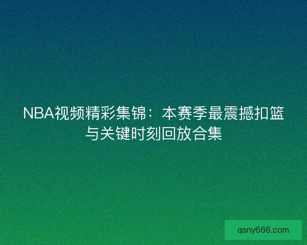 NBA视频精彩集锦:本赛季最震撼扣篮与关键时刻回放合集 NBA视频精彩集锦:本赛季最震撼扣篮与关键时刻回放合集