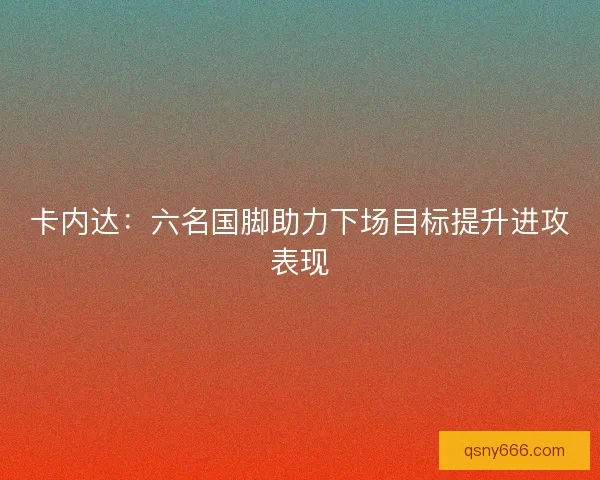 卡内达:六名国脚助力下场目标提升进攻表现 卡内达:六名国脚助力下场目标提升进攻表现