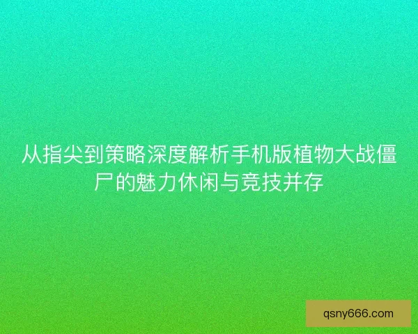 从指尖到策略深度解析手机版植物大战僵尸的魅力休闲与竞技并存