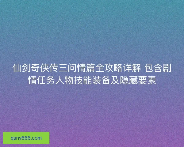 仙剑奇侠传三问情篇全攻略详解 包含剧情任务人物技能装备及隐藏要素
