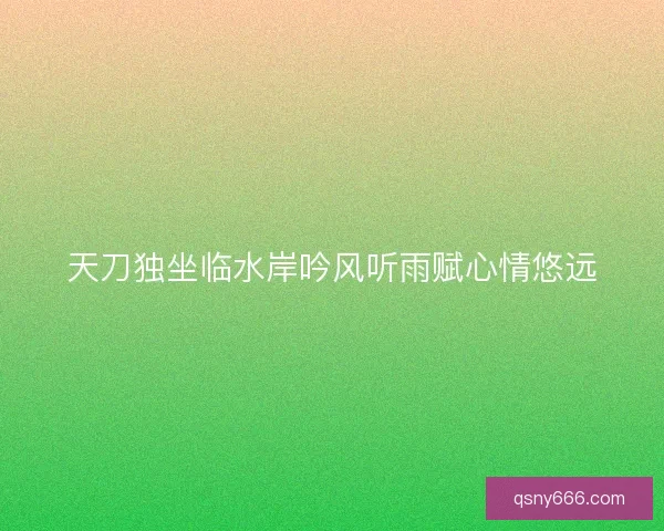 天刀独坐临水岸吟风听雨赋心情悠远