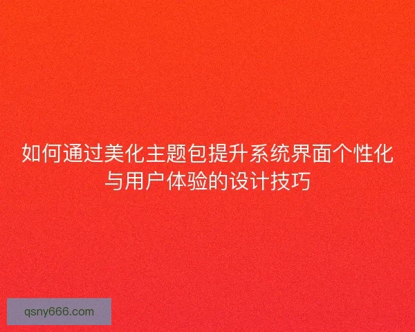 如何通过美化主题包提升系统界面个性化与用户体验的设计技巧