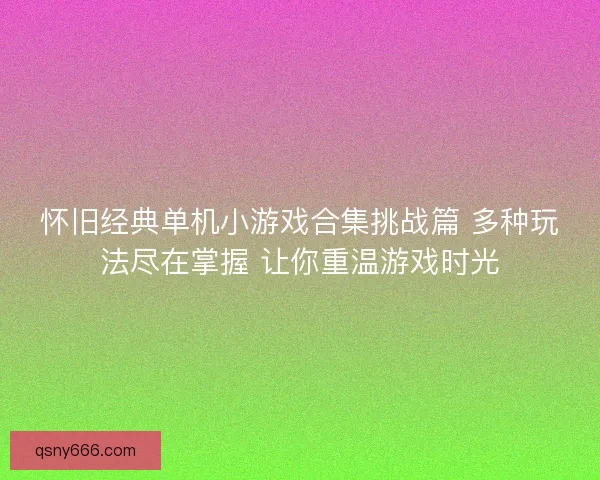 怀旧经典单机小游戏合集挑战篇 多种玩法尽在掌握 让你重温游戏时光