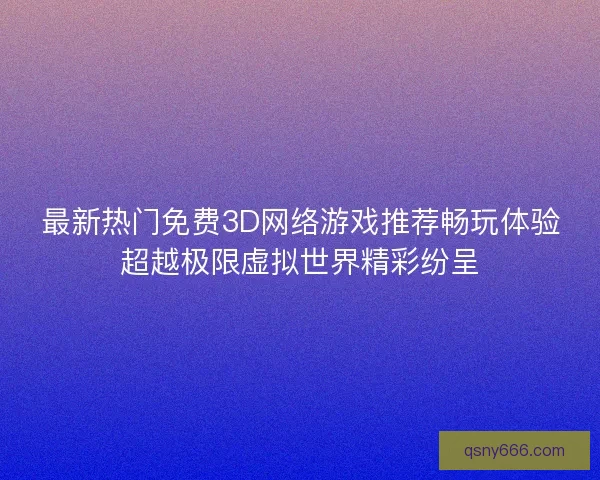 最新热门免费3D网络游戏推荐畅玩体验超越极限虚拟世界精彩纷呈