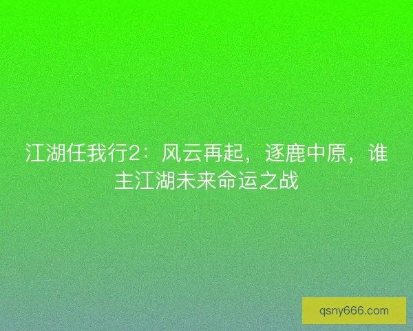 江湖任我行2：风云再起，逐鹿中原，谁主江湖未来命运之战