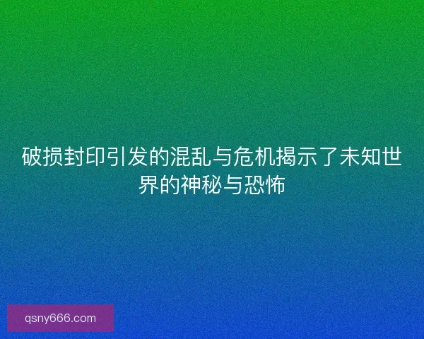 破损封印引发的混乱与危机揭示了未知世界的神秘与恐怖