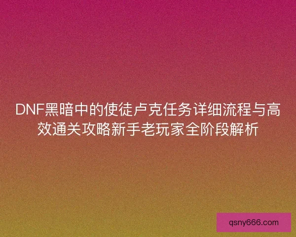 DNF黑暗中的使徒卢克任务详细流程与高效通关攻略新手老玩家全阶段解析