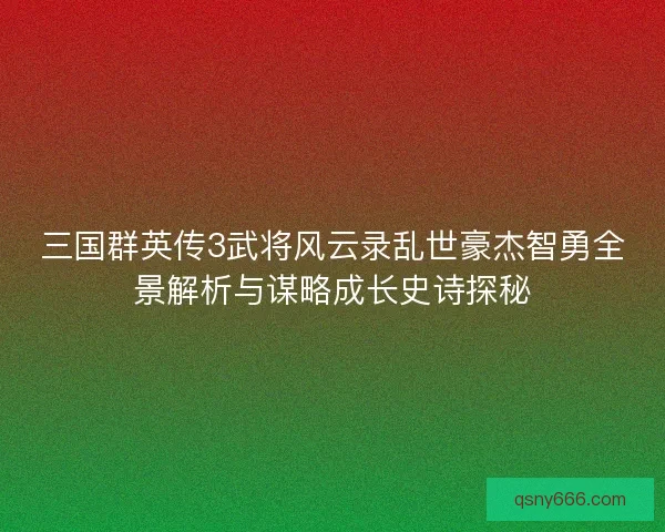 三国群英传3武将风云录乱世豪杰智勇全景解析与谋略成长史诗探秘