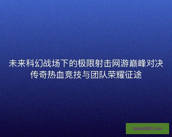 未来科幻战场下的极限射击网游巅峰对决传奇热血竞技与团队荣耀征途