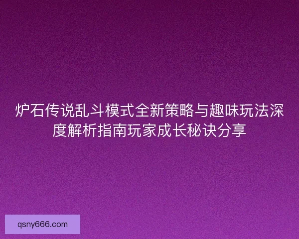 炉石传说乱斗模式全新策略与趣味玩法深度解析指南玩家成长秘诀分享