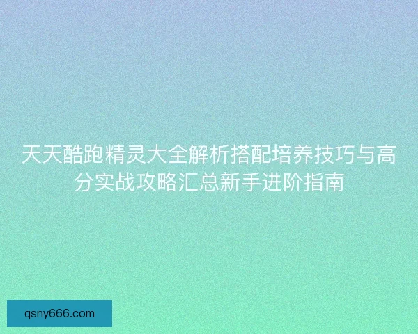 天天酷跑精灵大全解析搭配培养技巧与高分实战攻略汇总新手进阶指南