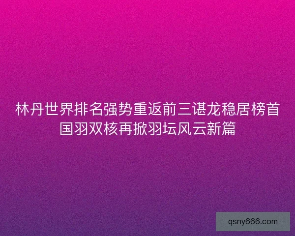 林丹世界排名强势重返前三谌龙稳居榜首国羽双核再掀羽坛风云新篇
