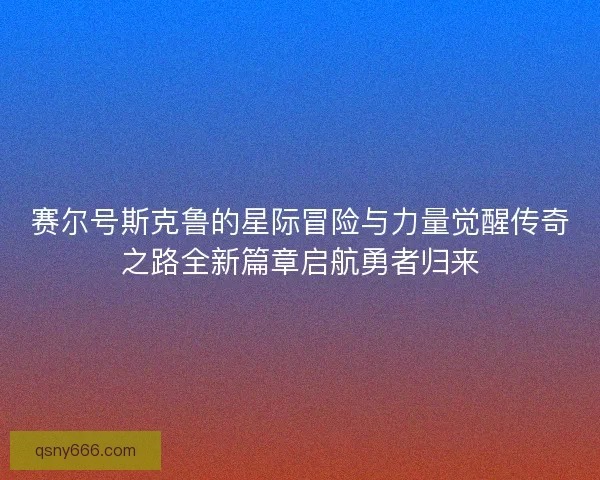 赛尔号斯克鲁的星际冒险与力量觉醒传奇之路全新篇章启航勇者归来