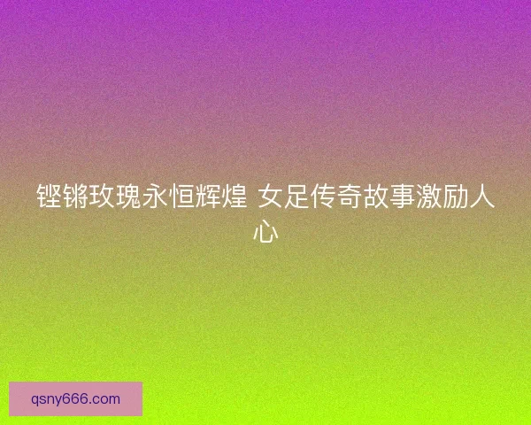 铿锵玫瑰永恒辉煌 女足传奇故事激励人心