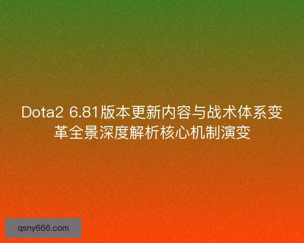 Dota2 6.81版本更新内容与战术体系变革全景深度解析核心机制演变