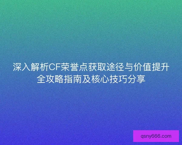 深入解析CF荣誉点获取途径与价值提升全攻略指南及核心技巧分享