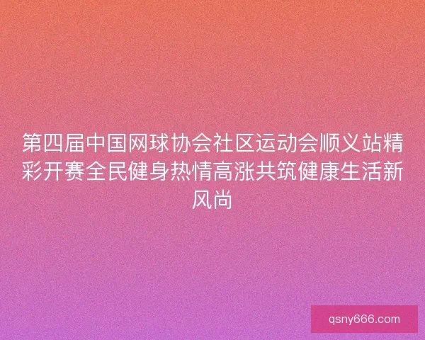 第四届中国网球协会社区运动会顺义站精彩开赛全民健身热情高涨共筑健康生活新风尚