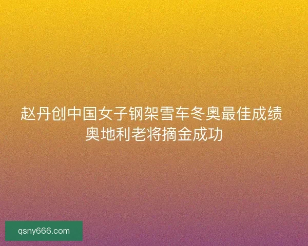 赵丹创中国女子钢架雪车冬奥最佳成绩 奥地利老将摘金成功