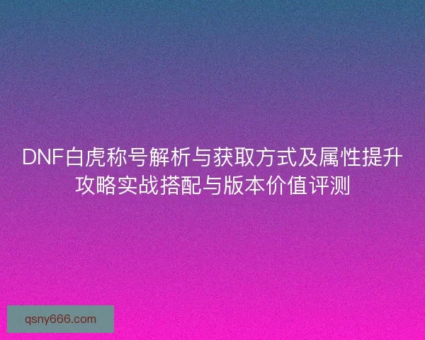 DNF白虎称号解析与获取方式及属性提升攻略实战搭配与版本价值评测