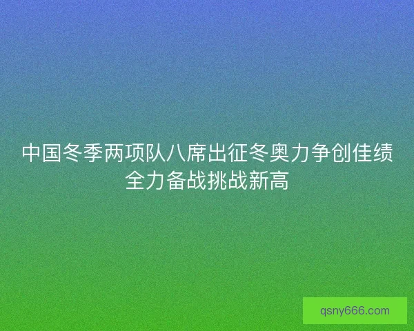 中国冬季两项队八席出征冬奥力争创佳绩全力备战挑战新高