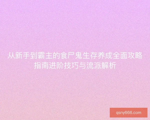 从新手到霸主的食尸鬼生存养成全面攻略指南进阶技巧与流派解析