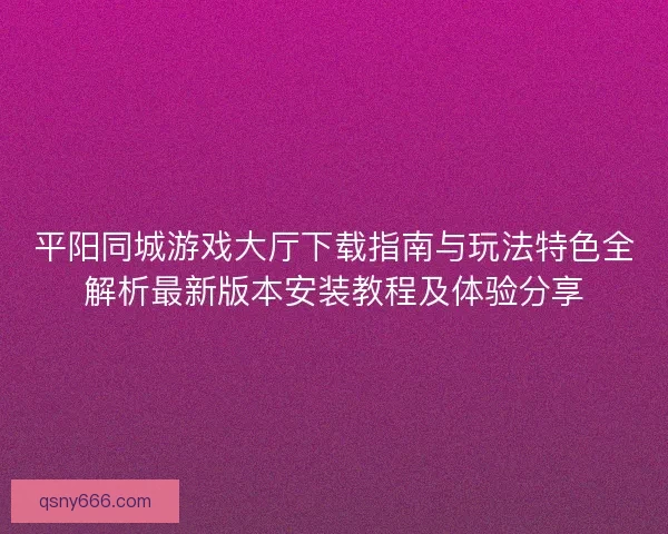 平阳同城游戏大厅下载指南与玩法特色全解析最新版本安装教程及体验分享 平阳同城游戏大厅下载指南与玩法特色全解析最新版本安装教程及体验分享