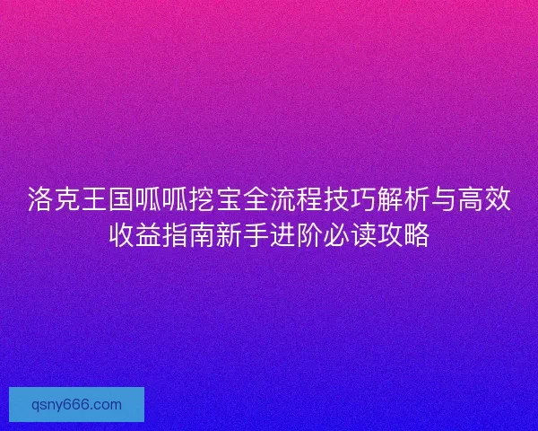 洛克王国呱呱挖宝全流程技巧解析与高效收益指南新手进阶必读攻略 洛克王国呱呱挖宝全流程技巧解析与高效收益指南新手进阶必读攻略