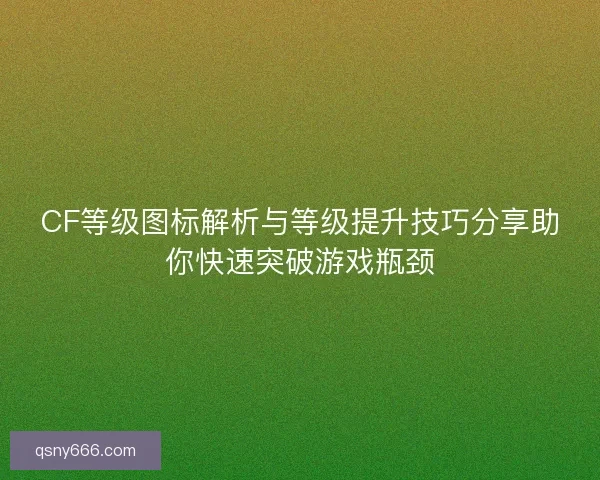 CF等级图标解析与等级提升技巧分享助你快速突破游戏瓶颈