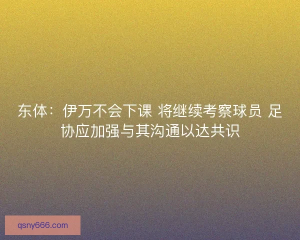 东体：伊万不会下课 将继续考察球员 足协应加强与其沟通以达共识