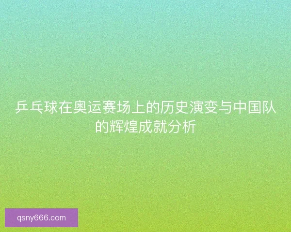乒乓球在奥运赛场上的历史演变与中国队的辉煌成就分析