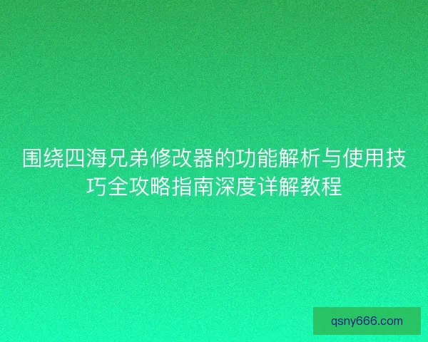 围绕四海兄弟修改器的功能解析与使用技巧全攻略指南深度详解教程