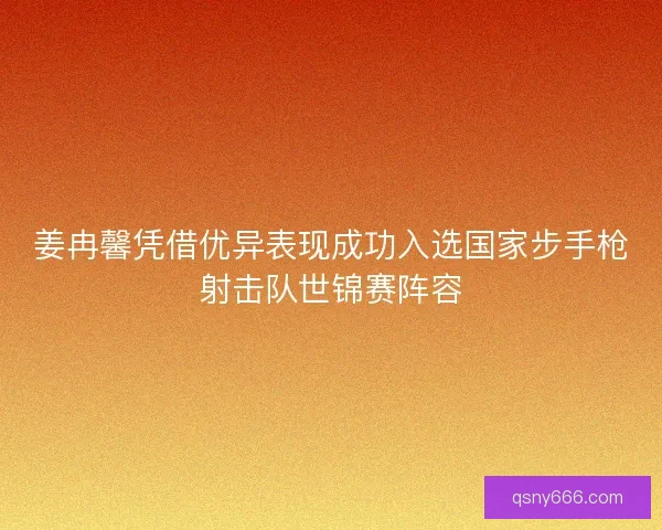 姜冉馨凭借优异表现成功入选国家步手枪射击队世锦赛阵容 姜冉馨凭借优异表现成功入选国家步手枪射击队世锦赛阵容