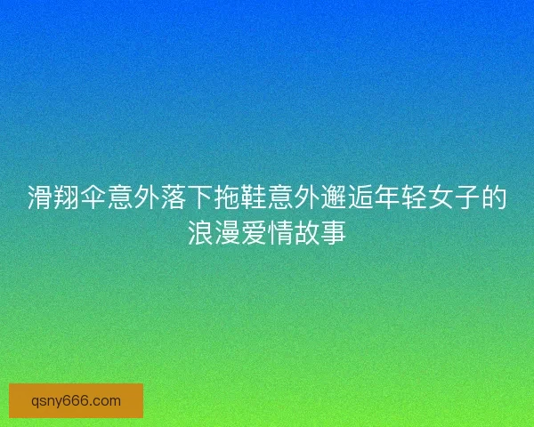 滑翔伞意外落下拖鞋意外邂逅年轻女子的浪漫爱情故事