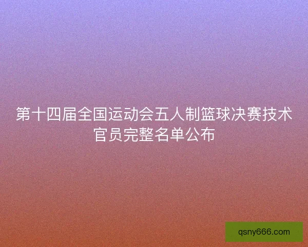 第十四届全国运动会五人制篮球决赛技术官员完整名单公布 第十四届全国运动会五人制篮球决赛技术官员完整名单公布