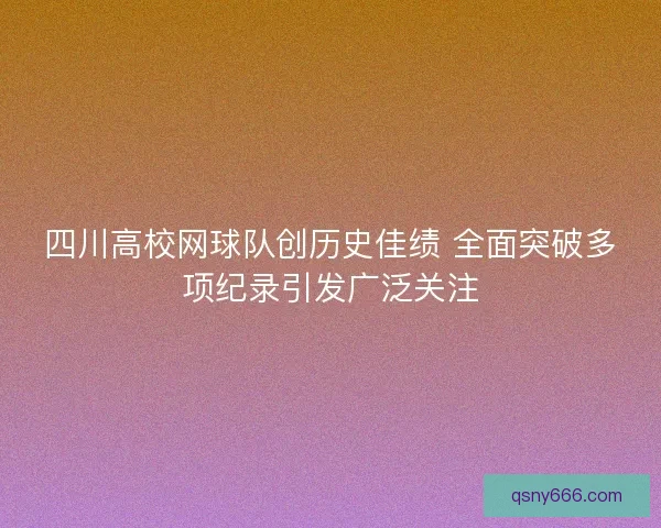 四川高校网球队创历史佳绩 全面突破多项纪录引发广泛关注