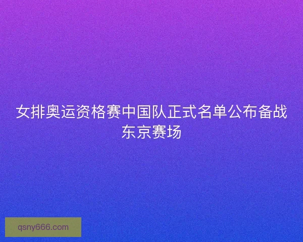 女排奥运资格赛中国队正式名单公布备战东京赛场