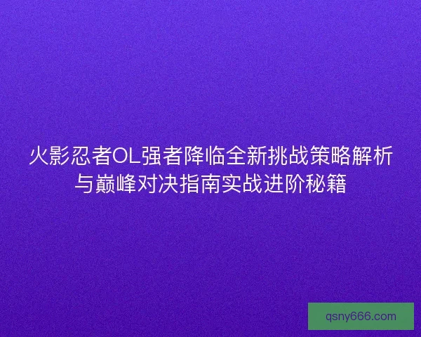 火影忍者OL强者降临全新挑战策略解析与巅峰对决指南实战进阶秘籍 火影忍者OL强者降临全新挑战策略解析与巅峰对决指南实战进阶秘籍