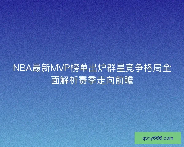 NBA最新MVP榜单出炉群星竞争格局全面解析赛季走向前瞻