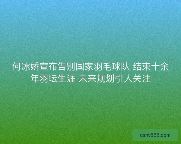 何冰娇宣布告别国家羽毛球队 结束十余年羽坛生涯 未来规划引人关注 何冰娇宣布告别国家羽毛球队 结束十余年羽坛生涯 未来规划引人关注