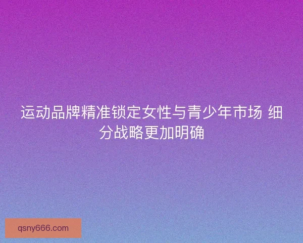 运动品牌精准锁定女性与青少年市场 细分战略更加明确